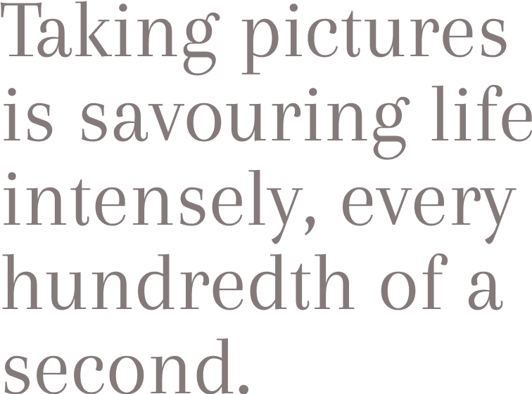 Taking pictures is savouring life intensely, every hundredth of a second.